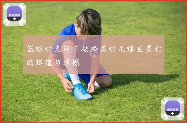 篮球的光环下被掩盖的足球巨星们的辉煌与遗憾