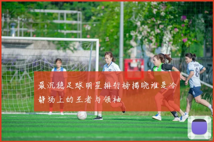 最沉稳足球明星排行榜揭晓谁是冷静场上的王者与领袖