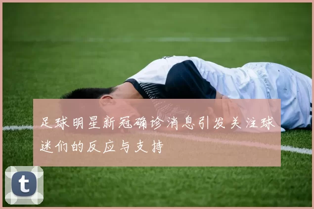 足球明星新冠确诊消息引发关注球迷们的反应与支持