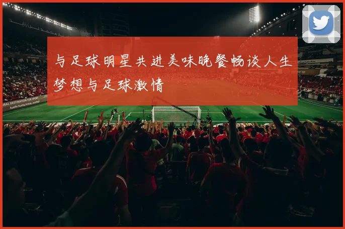 与足球明星共进美味晚餐畅谈人生梦想与足球激情