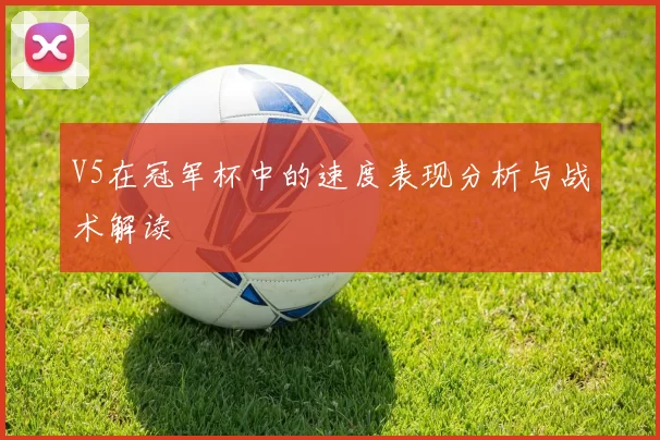 V5在冠军杯中的速度表现分析与战术解读