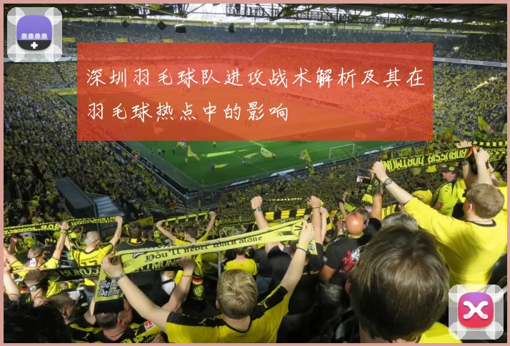 深圳羽毛球队进攻战术解析及其在羽毛球热点中的影响