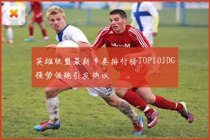 英雄联盟最新节奏排行榜TOP10JDG强势领跑引发热议