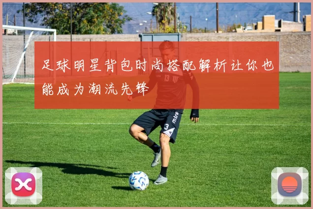 足球明星背包时尚搭配解析让你也能成为潮流先锋