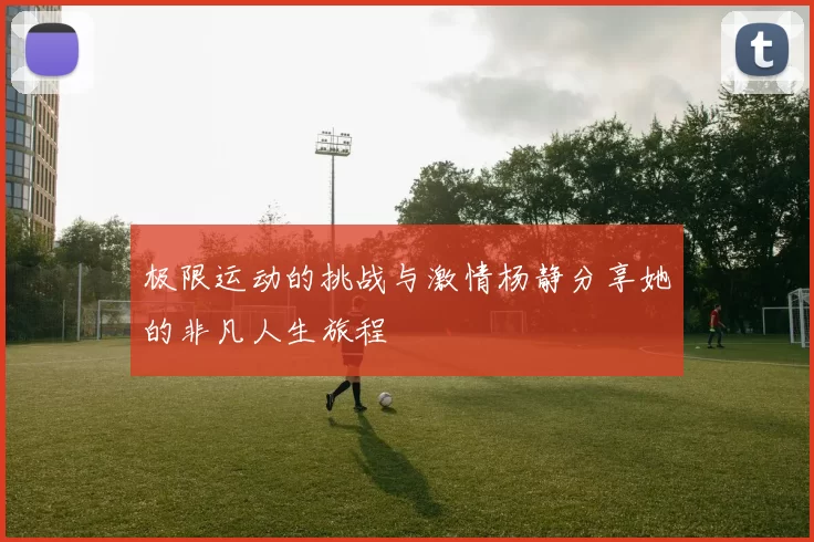 极限运动的挑战与激情杨静分享她的非凡人生旅程