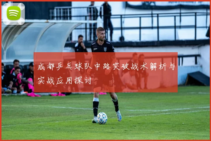 成都乒乓球队中路突破战术解析与实战应用探讨