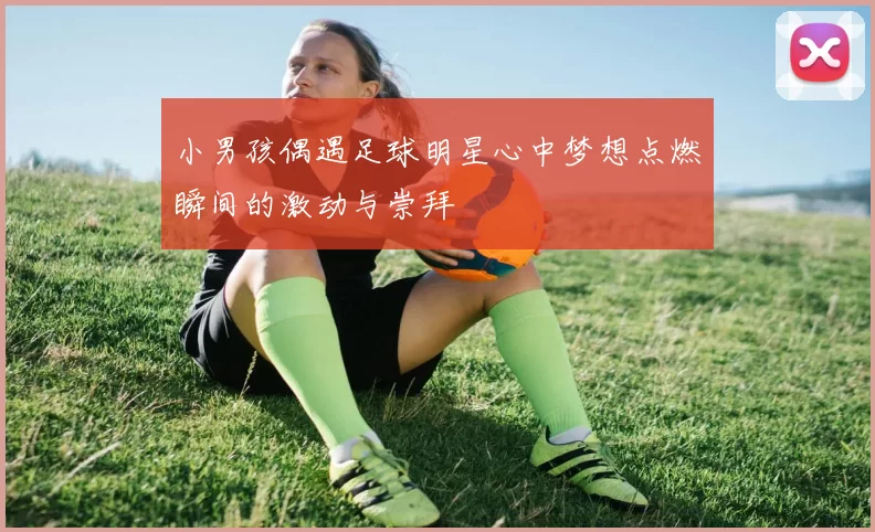 小男孩偶遇足球明星心中梦想点燃瞬间的激动与崇拜