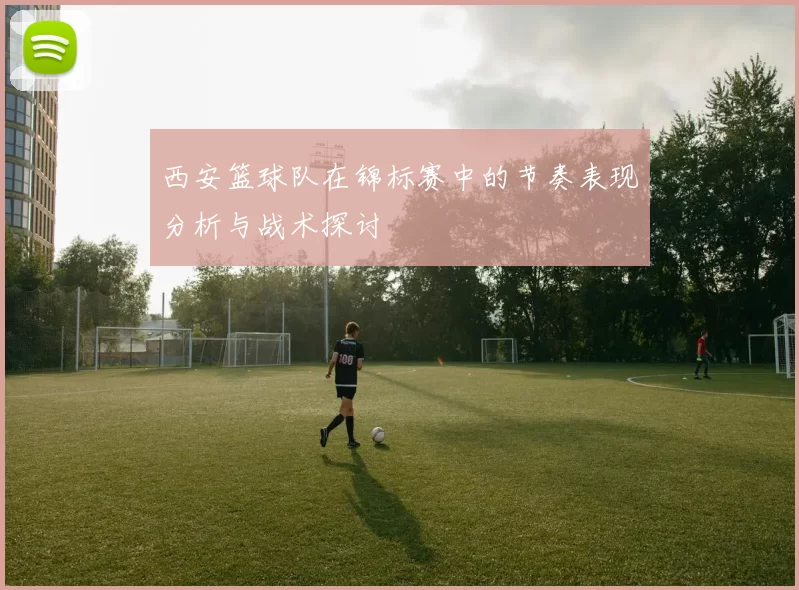 西安篮球队在锦标赛中的节奏表现分析与战术探讨