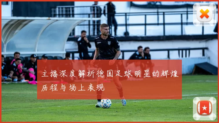 主播深度解析德国足球明星的辉煌历程与场上表现