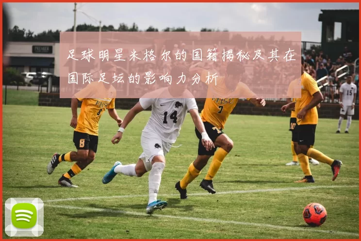 足球明星米格尔的国籍揭秘及其在国际足坛的影响力分析
