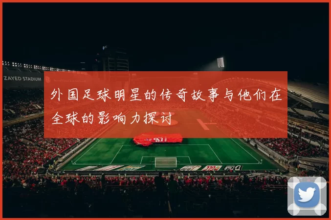 外国足球明星的传奇故事与他们在全球的影响力探讨