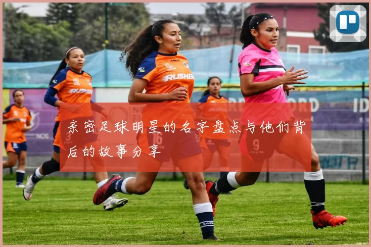 亲密足球明星的名字盘点与他们背后的故事分享