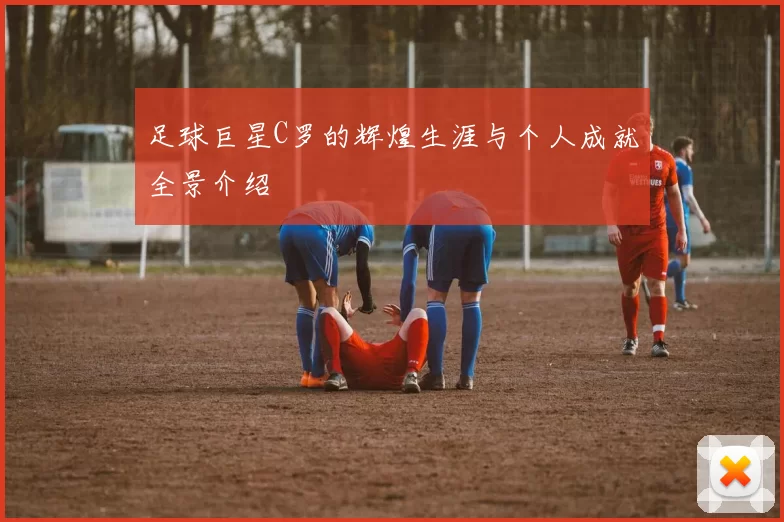 足球巨星C罗的辉煌生涯与个人成就全景介绍
