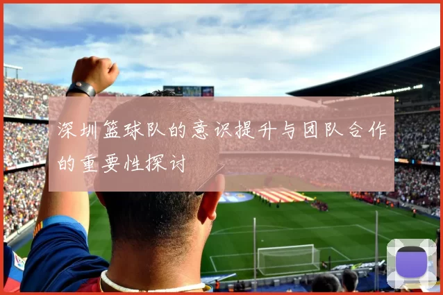 深圳篮球队的意识提升与团队合作的重要性探讨