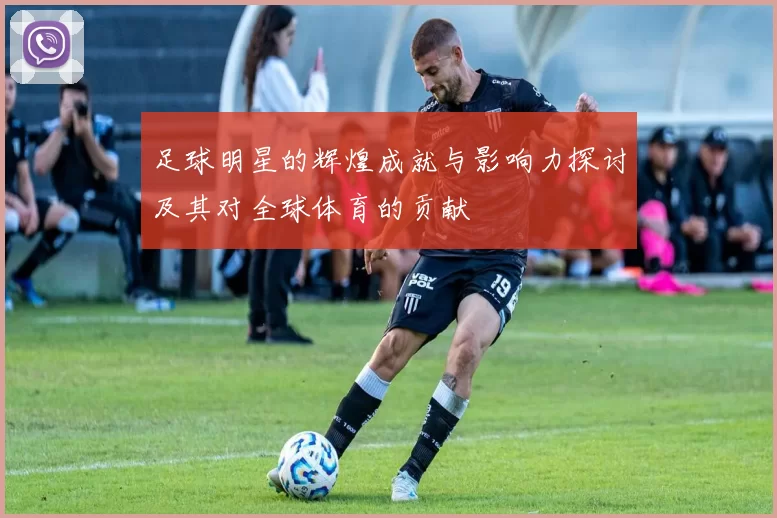 足球明星的辉煌成就与影响力探讨及其对全球体育的贡献