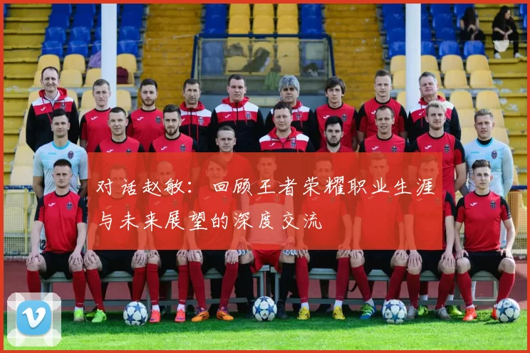 对话赵敏：回顾王者荣耀职业生涯与未来展望的深度交流