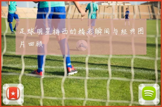 足球明星梅西的精彩瞬间与经典图片回顾
