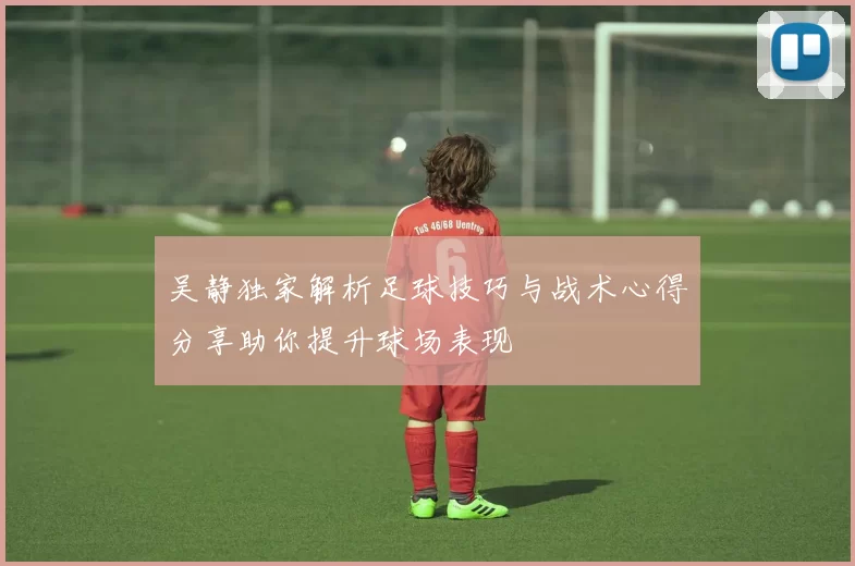 吴静独家解析足球技巧与战术心得分享助你提升球场表现
