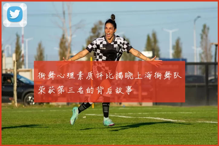 街舞心理素质评比揭晓上海街舞队荣获第三名的背后故事