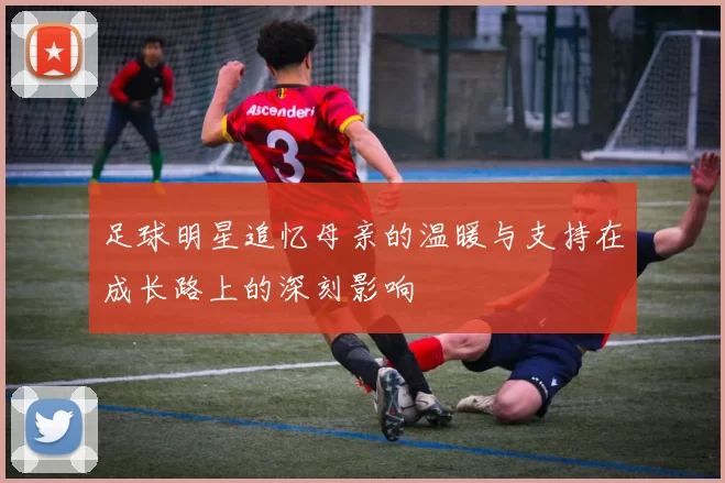 足球明星追忆母亲的温暖与支持在成长路上的深刻影响