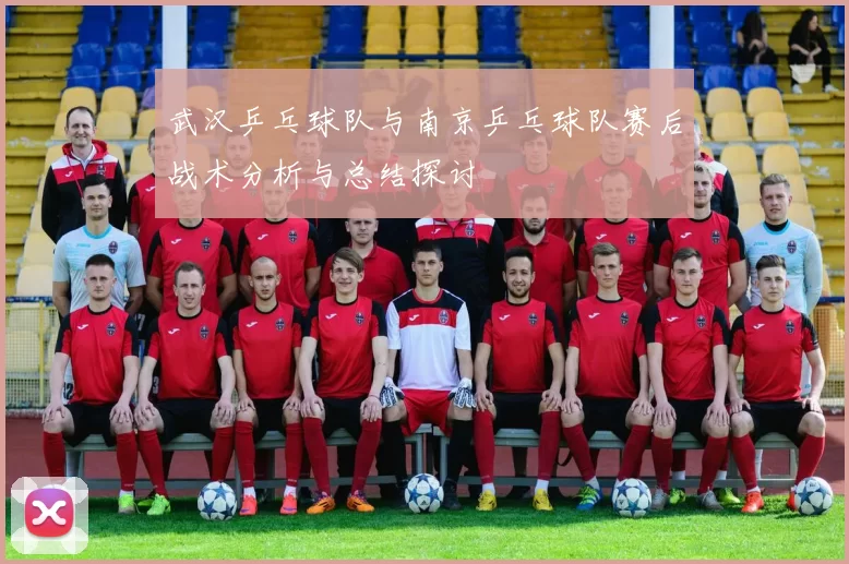武汉乒乓球队与南京乒乓球队赛后战术分析与总结探讨