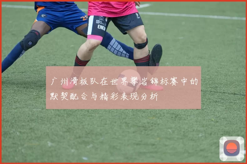 广州滑板队在世界攀岩锦标赛中的默契配合与精彩表现分析