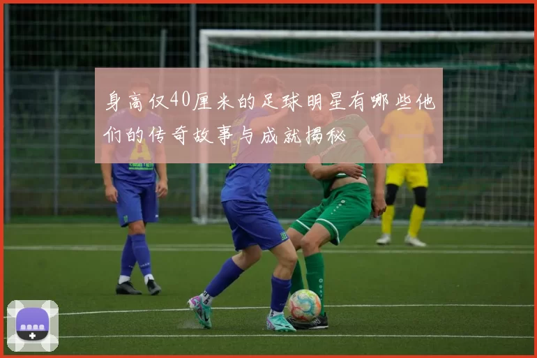 身高仅40厘米的足球明星有哪些他们的传奇故事与成就揭秘