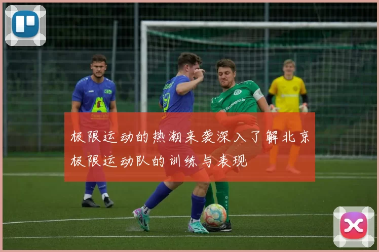 极限运动的热潮来袭深入了解北京极限运动队的训练与表现