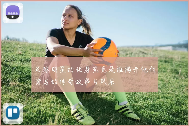 足球明星的化身究竟是谁揭开他们背后的传奇故事与风采