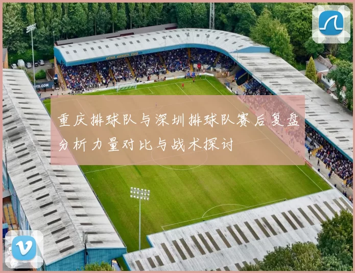 重庆排球队与深圳排球队赛后复盘分析力量对比与战术探讨
