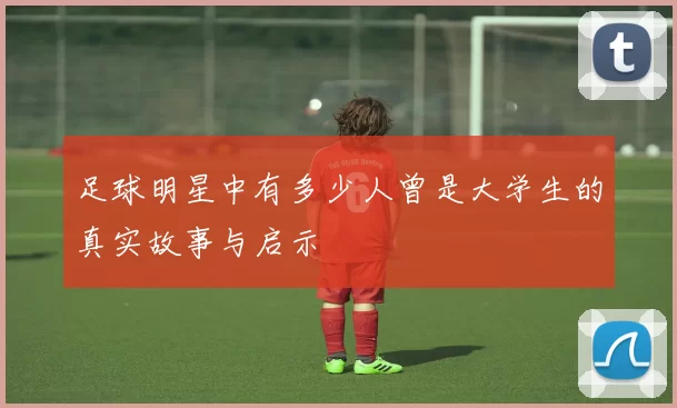 足球明星中有多少人曾是大学生的真实故事与启示