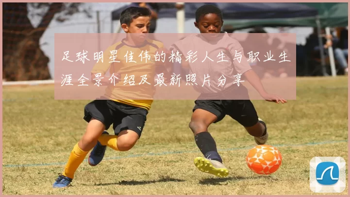 足球明星佳伟的精彩人生与职业生涯全景介绍及最新照片分享
