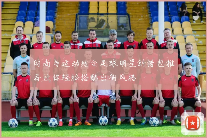 时尚与运动结合足球明星斜挎包推荐让你轻松搭配出街风格