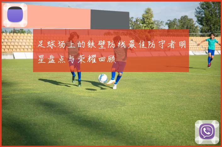 足球场上的铁壁防线最佳防守者明星盘点与荣耀回顾