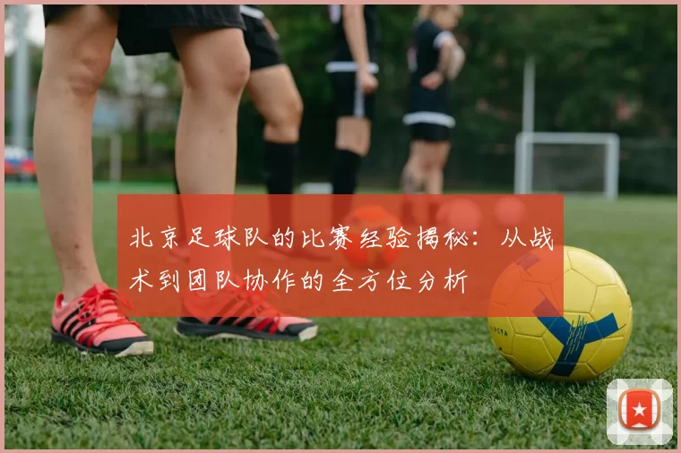 北京足球队的比赛经验揭秘：从战术到团队协作的全方位分析