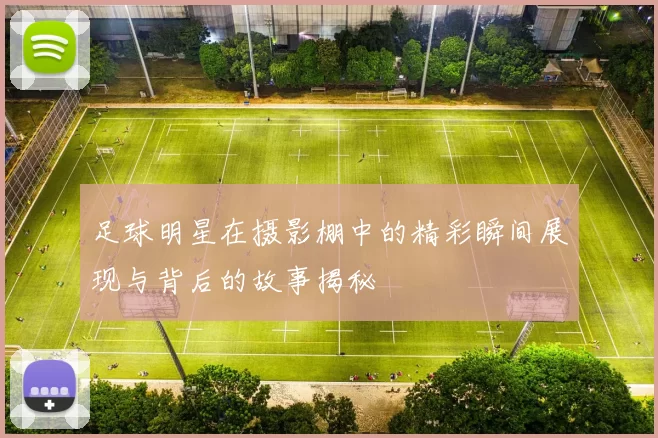 足球明星在摄影棚中的精彩瞬间展现与背后的故事揭秘