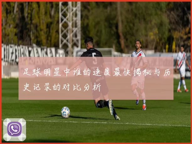 足球明星中谁的速度最快揭秘与历史记录的对比分析