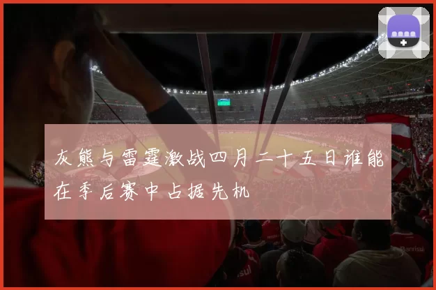灰熊与雷霆激战四月二十五日谁能在季后赛中占据先机