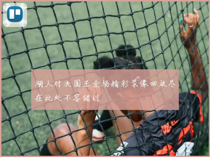湖人对决国王全场精彩录像回放尽在此处不容错过