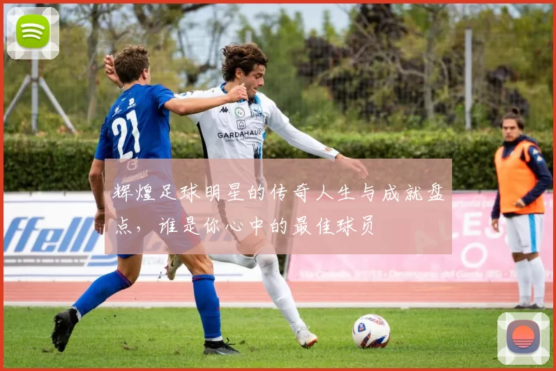 辉煌足球明星的传奇人生与成就盘点，谁是你心中的最佳球员