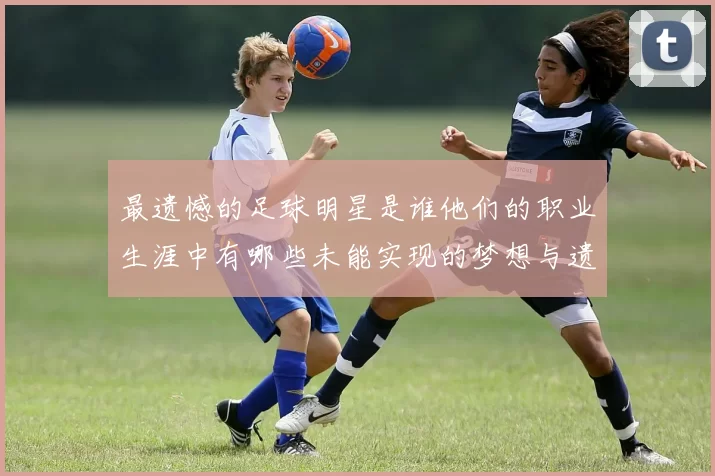 最遗憾的足球明星是谁他们的职业生涯中有哪些未能实现的梦想与遗憾