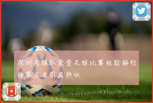 深圳足球队荣登足球比赛经验排行榜第五名引发热议
