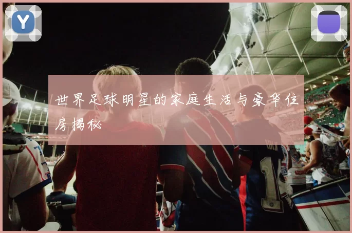 世界足球明星的家庭生活与豪华住房揭秘
