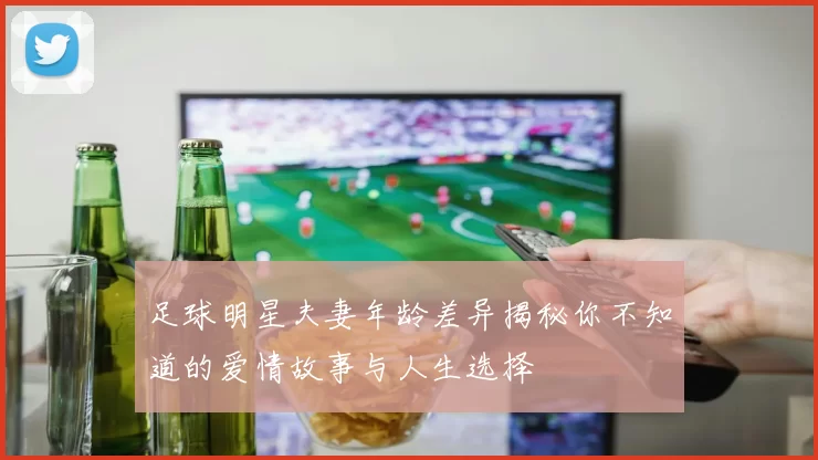 足球明星夫妻年龄差异揭秘你不知道的爱情故事与人生选择
