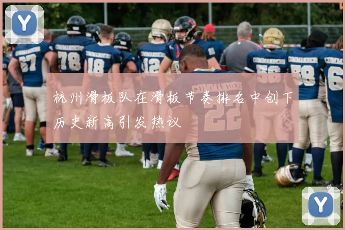 杭州滑板队在滑板节奏排名中创下历史新高引发热议