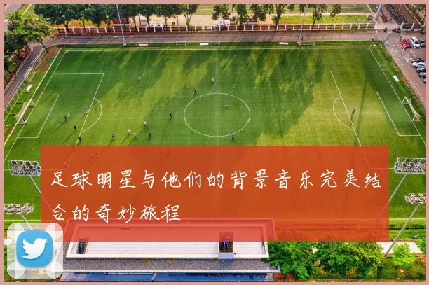 足球明星与他们的背景音乐完美结合的奇妙旅程