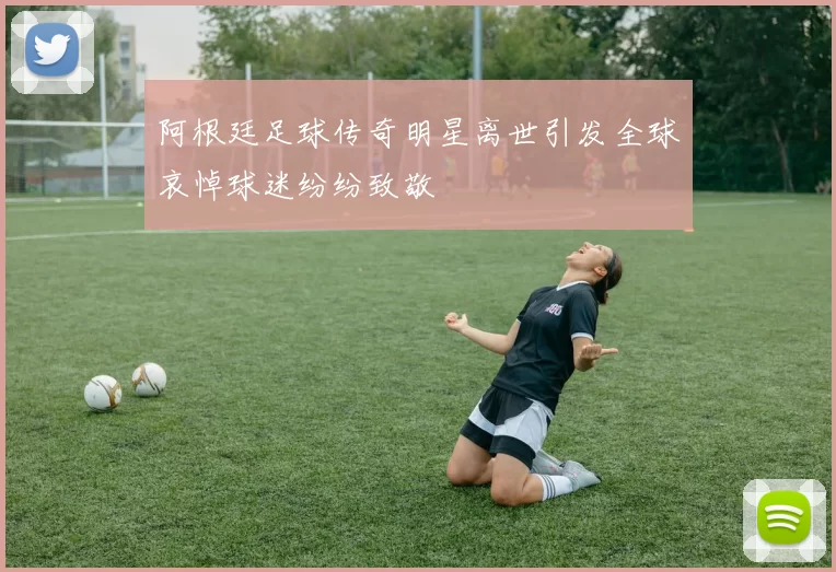 阿根廷足球传奇明星离世引发全球哀悼球迷纷纷致敬