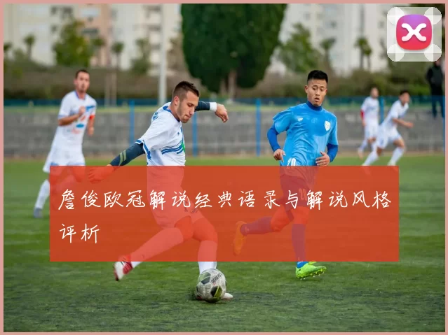 詹俊欧冠解说经典语录与解说风格评析