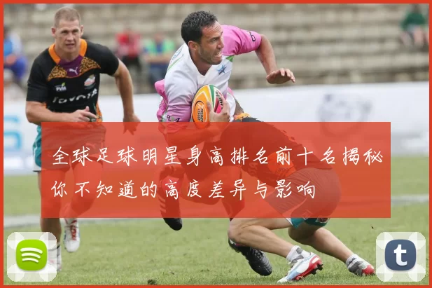 全球足球明星身高排名前十名揭秘你不知道的高度差异与影响
