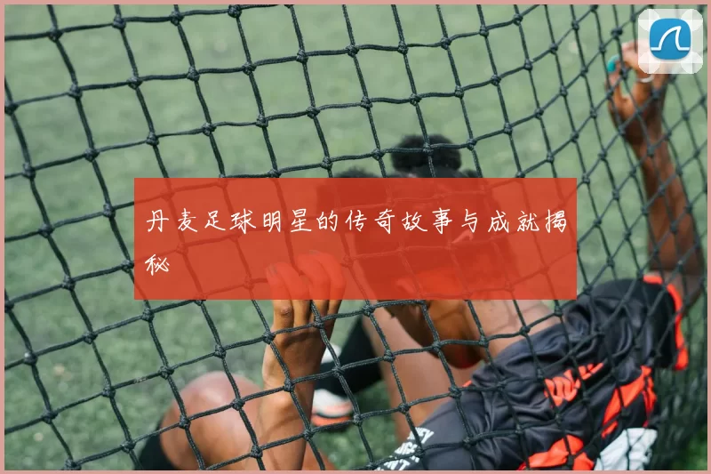 丹麦足球明星的传奇故事与成就揭秘